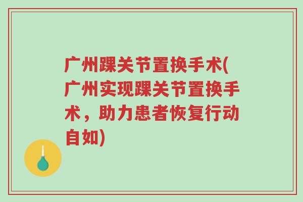 广州踝关节置换手术(广州实现踝关节置换手术，助力患者恢复行动自如)-第1张图片-超越