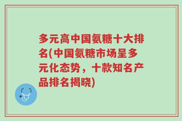 多元高中国氨糖十大排名(中国氨糖市场呈多元化态势，十款知名产品排名揭晓)-第1张图片-超越