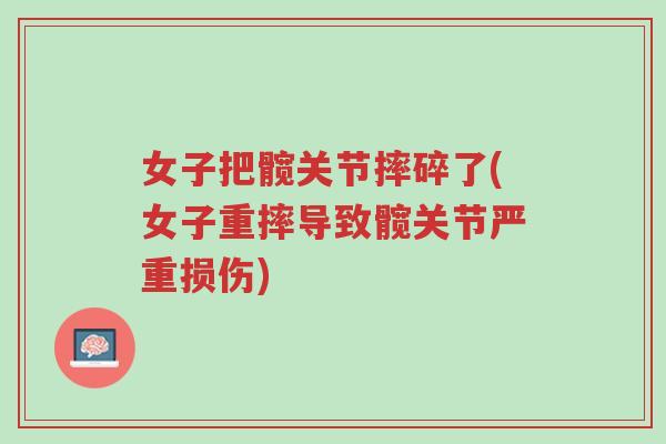 女子把髋关节摔碎了(女子重摔导致髋关节严重损伤)-第1张图片-超越