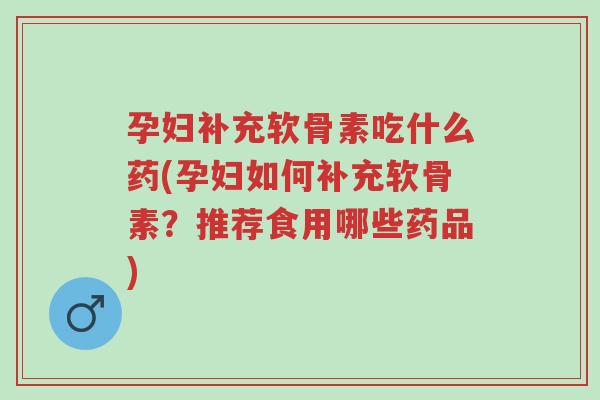 孕妇补充软骨素吃什么药(孕妇如何补充软骨素?推荐食用哪些药品)-第1张图片-超越 孕妇补充软骨素吃什么药(孕妇如何补充软骨素?推荐食用哪些药品)-第1张图片-超越