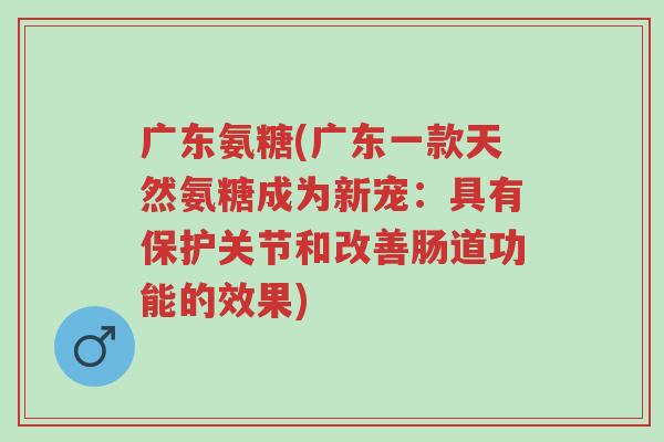 广东氨糖(广东一款天然氨糖成为新宠:具有保护关节和改善肠道功能的效果)-第1张图片-超越 广东氨糖(广东一款天然氨糖成为新宠:具有保护关节和改善肠道功能的效果)-第1张图片-超越