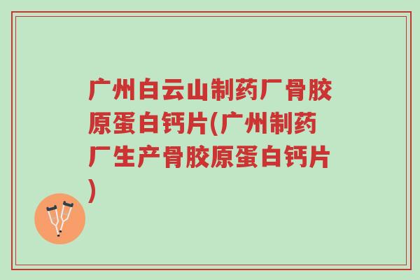 广州白云山制药厂骨胶原蛋白钙片(广州制药厂生产骨胶原蛋白钙片)-第1张图片-超越 广州白云山制药厂骨胶原蛋白钙片(广州制药厂生产骨胶原蛋白钙片)-第1张图片-超越