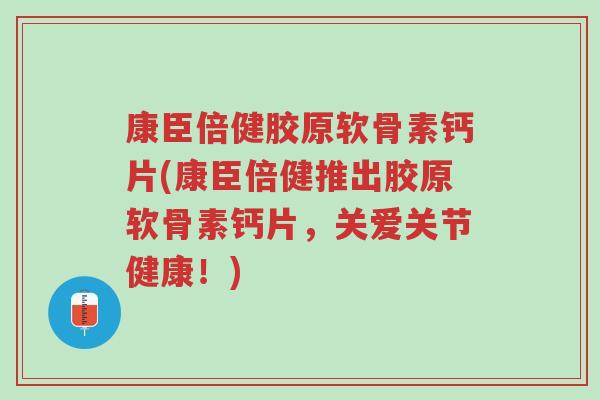 康臣倍健胶原软骨素钙片(康臣倍健推出胶原软骨素钙片,关爱关节健康!)-第1张图片-超越 康臣倍健胶原软骨素钙片(康臣倍健推出胶原软骨素钙片,关爱关节健康!)-第1张图片-超越