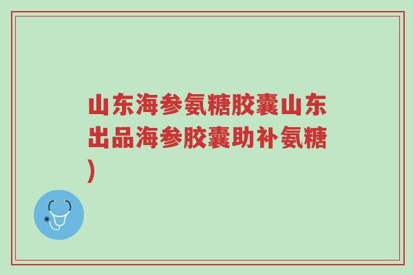 山东海参氨糖胶囊山东出品海参胶囊助补氨糖)-第1张图片-超越 山东海参氨糖胶囊山东出品海参胶囊助补氨糖)-第1张图片-超越
