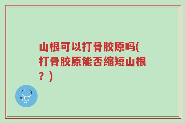 山根可以打骨胶原吗(打骨胶原能否缩短山根?)-第1张图片-超越 山根可以打骨胶原吗(打骨胶原能否缩短山根?)-第1张图片-超越