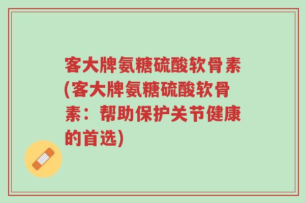 客大牌氨糖硫酸软骨素(客大牌氨糖硫酸软骨素:帮助保护关节健康的首选)-第1张图片-超越 客大牌氨糖硫酸软骨素(客大牌氨糖硫酸软骨素:帮助保护关节健康的首选)-第1张图片-超越