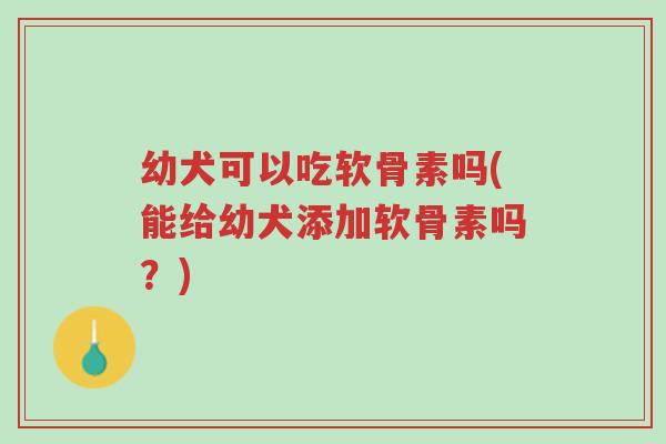 幼犬可以吃软骨素吗(能给幼犬添加软骨素吗?)-第1张图片-超越 幼犬可以吃软骨素吗(能给幼犬添加软骨素吗?)-第1张图片-超越