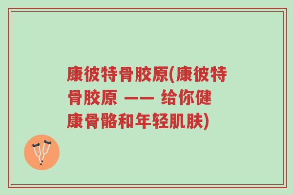 康彼特骨胶原(康彼特骨胶原 —— 给你健康骨骼和年轻肌肤)-第1张图片-超越 康彼特骨胶原(康彼特骨胶原 —— 给你健康骨骼和年轻肌肤)-第1张图片-超越