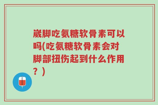 崴脚吃氨糖软骨素可以吗(吃氨糖软骨素会对脚部扭伤起到什么作用？)-第1张图片-超越