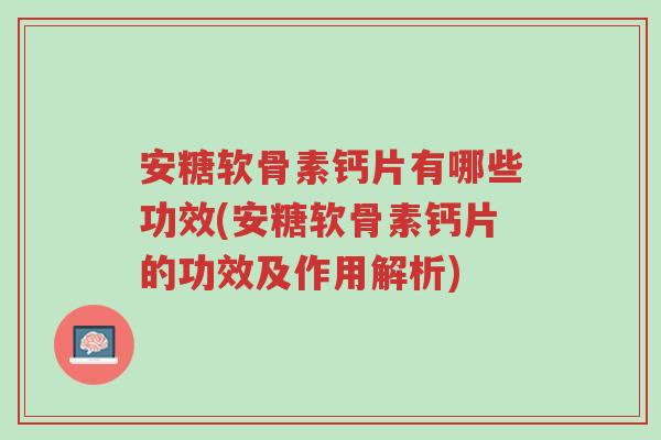 安糖软骨素钙片有哪些功效(安糖软骨素钙片的功效及作用解析)-第1张图片-超越 安糖软骨素钙片有哪些功效(安糖软骨素钙片的功效及作用解析)-第1张图片-超越