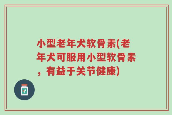 小型老年犬软骨素(老年犬可服用小型软骨素,有益于关节健康)-第1张图片-超越 小型老年犬软骨素(老年犬可服用小型软骨素,有益于关节健康)-第1张图片-超越