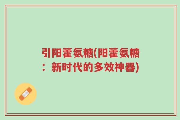 引阳藿氨糖(阳藿氨糖:新时代的多效神器)-第1张图片-超越 引阳藿氨糖(阳藿氨糖:新时代的多效神器)-第1张图片-超越