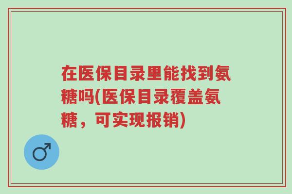在医保目录里能找到氨糖吗(医保目录覆盖氨糖,可实现报销)-第1张图片-超越 在医保目录里能找到氨糖吗(医保目录覆盖氨糖,可实现报销)-第1张图片-超越