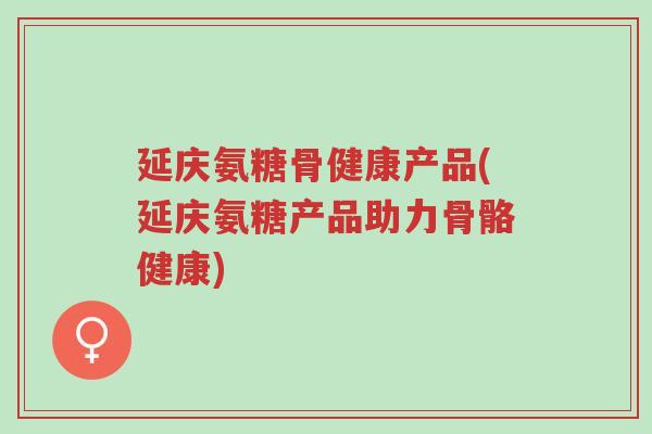 延庆氨糖骨健康产品(延庆氨糖产品助力骨骼健康)-第1张图片-超越 延庆氨糖骨健康产品(延庆氨糖产品助力骨骼健康)-第1张图片-超越