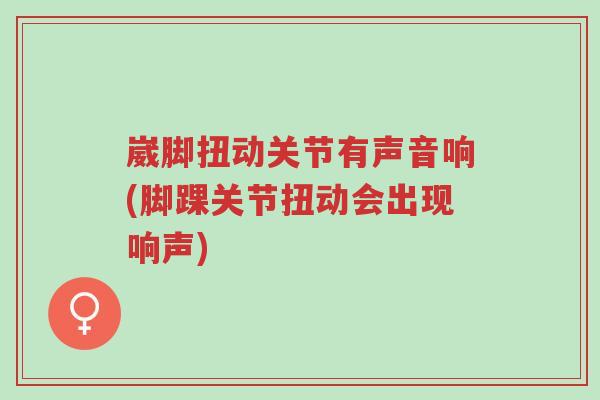 崴脚扭动关节有声音响(脚踝关节扭动会出现响声)-第1张图片-超越 崴脚扭动关节有声音响(脚踝关节扭动会出现响声)-第1张图片-超越