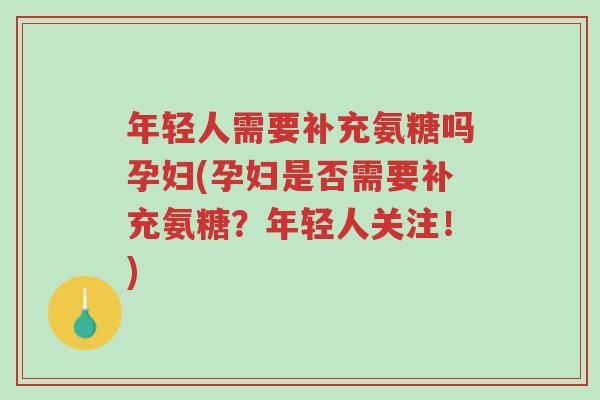 年轻人需要补充氨糖吗孕妇(孕妇是否需要补充氨糖?年轻人关注!)-第1张图片-超越 年轻人需要补充氨糖吗孕妇(孕妇是否需要补充氨糖?年轻人关注!)-第1张图片-超越