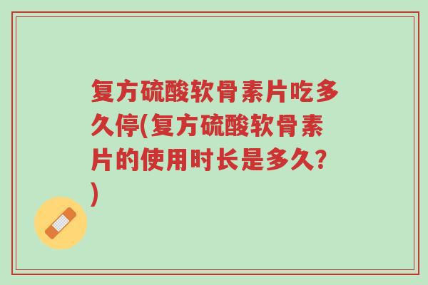 复方硫酸软骨素片吃多久停(复方硫酸软骨素片的使用时长是多久?)-第1张图片-超越 复方硫酸软骨素片吃多久停(复方硫酸软骨素片的使用时长是多久?)-第1张图片-超越