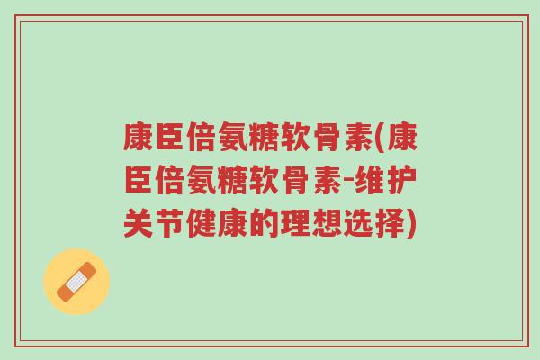 康臣倍氨糖软骨素(康臣倍氨糖软骨素-维护关节健康的理想选择)-第1张图片-超越 康臣倍氨糖软骨素(康臣倍氨糖软骨素-维护关节健康的理想选择)-第1张图片-超越
