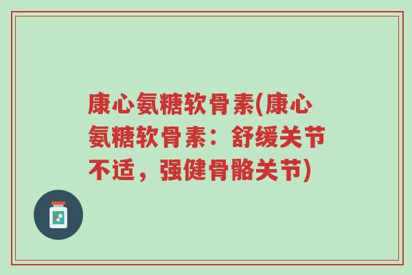 康心氨糖软骨素(康心氨糖软骨素:舒缓关节不适,强健骨骼关节)-第1张图片-超越 康心氨糖软骨素(康心氨糖软骨素:舒缓关节不适,强健骨骼关节)-第1张图片-超越