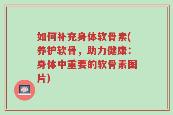 如何补充身体软骨素(养护软骨,助力健康:身体中重要的软骨素图片)-第1张图片-超越 如何补充身体软骨素(养护软骨,助力健康:身体中重要的软骨素图片)-第1张图片-超越