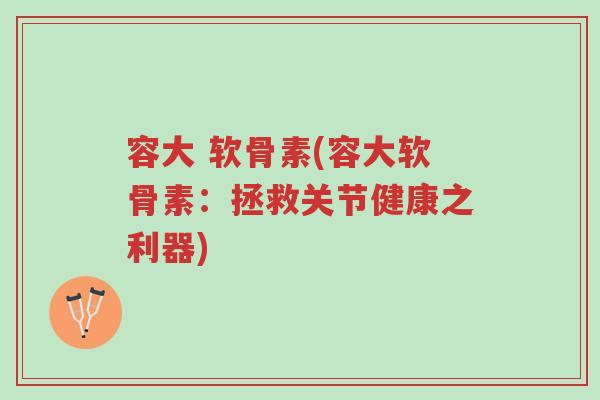 容大 软骨素(容大软骨素:拯救关节健康之利器)-第1张图片-超越 容大 软骨素(容大软骨素:拯救关节健康之利器)-第1张图片-超越