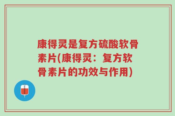 康得灵是复方硫酸软骨素片(康得灵：复方软骨素片的功效与作用)-第1张图片-超越