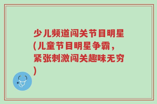 少儿频道闯关节目明星(儿童节目明星争霸,紧张刺激闯关趣味无穷)-第1张图片-超越 少儿频道闯关节目明星(儿童节目明星争霸,紧张刺激闯关趣味无穷)-第1张图片-超越
