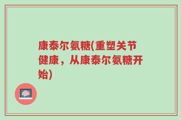 康泰尔氨糖(重塑关节健康,从康泰尔氨糖开始)-第1张图片-超越 康泰尔氨糖(重塑关节健康,从康泰尔氨糖开始)-第1张图片-超越