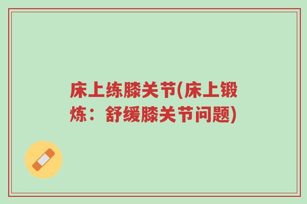 床上练膝关节(床上锻炼:舒缓膝关节问题)-第1张图片-超越 床上练膝关节(床上锻炼:舒缓膝关节问题)-第1张图片-超越