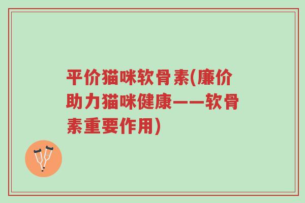 平价猫咪软骨素(廉价助力猫咪健康——软骨素重要作用)-第1张图片-超越 平价猫咪软骨素(廉价助力猫咪健康——软骨素重要作用)-第1张图片-超越