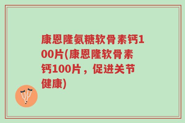 康恩隆氨糖软骨素钙100片(康恩隆软骨素钙100片,促进关节健康)-第1张图片-超越 康恩隆氨糖软骨素钙100片(康恩隆软骨素钙100片,促进关节健康)-第1张图片-超越