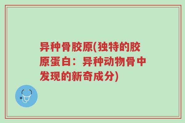 异种骨胶原(独特的胶原蛋白:异种动物骨中发现的新奇成分)-第1张图片-超越 异种骨胶原(独特的胶原蛋白:异种动物骨中发现的新奇成分)-第1张图片-超越