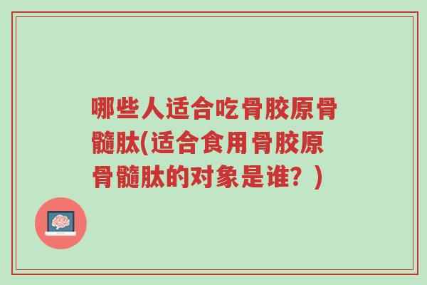 哪些人适合吃骨胶原骨髓肽(适合食用骨胶原骨髓肽的对象是谁?)-第1张图片-超越 哪些人适合吃骨胶原骨髓肽(适合食用骨胶原骨髓肽的对象是谁?)-第1张图片-超越