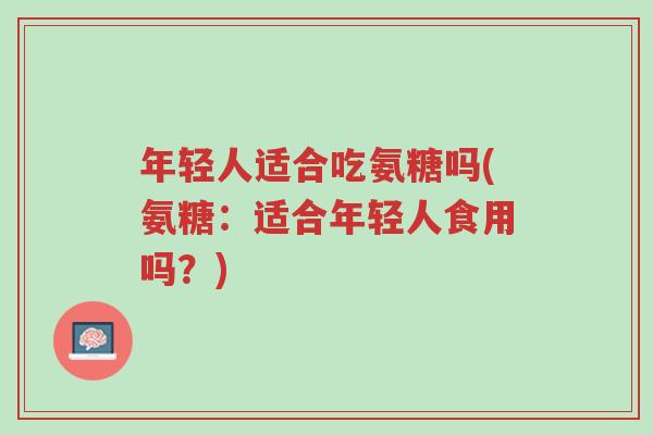 年轻人适合吃氨糖吗(氨糖：适合年轻人食用吗？)-第1张图片-超越