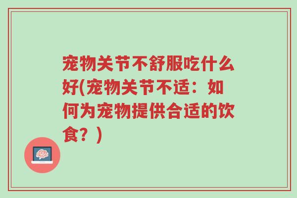 宠物关节不舒服吃什么好(宠物关节不适:如何为宠物提供合适的饮食?)-第1张图片-超越 宠物关节不舒服吃什么好(宠物关节不适:如何为宠物提供合适的饮食?)-第1张图片-超越