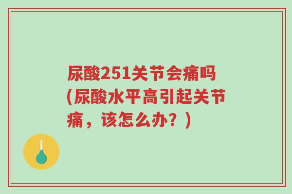 尿酸251关节会痛吗(尿酸水平高引起关节痛,该怎么办?)-第1张图片-超越 尿酸251关节会痛吗(尿酸水平高引起关节痛,该怎么办?)-第1张图片-超越