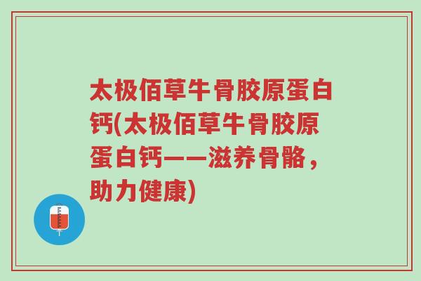 太极佰草牛骨胶原蛋白钙(太极佰草牛骨胶原蛋白钙——滋养骨骼,助力健康)-第1张图片-超越 太极佰草牛骨胶原蛋白钙(太极佰草牛骨胶原蛋白钙——滋养骨骼,助力健康)-第1张图片-超越