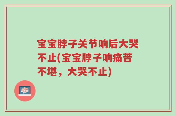 宝宝脖子关节响后大哭不止(宝宝脖子响痛苦不堪,大哭不止)-第1张图片-超越 宝宝脖子关节响后大哭不止(宝宝脖子响痛苦不堪,大哭不止)-第1张图片-超越