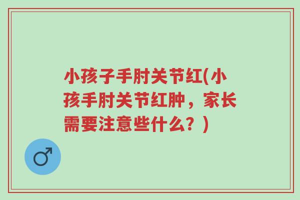 小孩子手肘关节红(小孩手肘关节红肿,家长需要注意些什么?)-第1张图片-超越 小孩子手肘关节红(小孩手肘关节红肿,家长需要注意些什么?)-第1张图片-超越