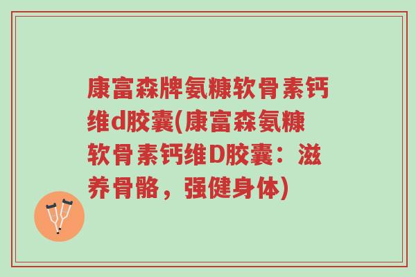 康富森牌氨糠软骨素钙维d胶囊(康富森氨糠软骨素钙维D胶囊:滋养骨骼,强健身体)-第1张图片-超越 康富森牌氨糠软骨素钙维d胶囊(康富森氨糠软骨素钙维D胶囊:滋养骨骼,强健身体)-第1张图片-超越
