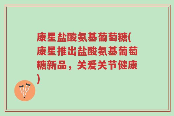 康星盐酸氨基葡萄糖(康星推出盐酸氨基葡萄糖新品,关爱关节健康)-第1张图片-超越 康星盐酸氨基葡萄糖(康星推出盐酸氨基葡萄糖新品,关爱关节健康)-第1张图片-超越