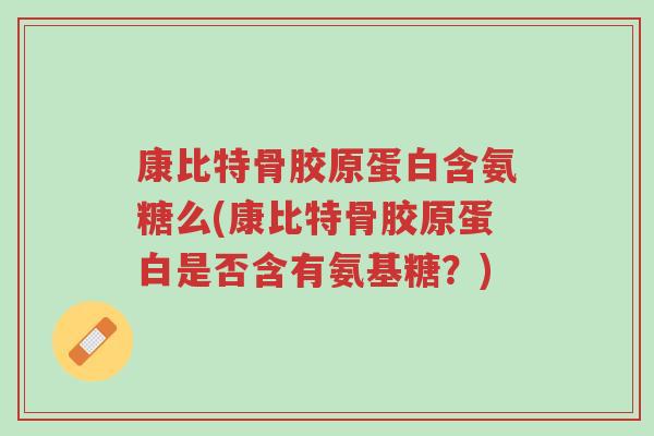 康比特骨胶原蛋白含氨糖么(康比特骨胶原蛋白是否含有氨基糖？)-第1张图片-超越