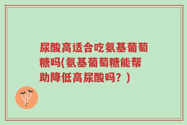 尿酸高适合吃氨基葡萄糖吗(氨基葡萄糖能帮助降低高尿酸吗?)-第1张图片-超越 尿酸高适合吃氨基葡萄糖吗(氨基葡萄糖能帮助降低高尿酸吗?)-第1张图片-超越