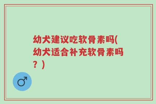 幼犬建议吃软骨素吗(幼犬适合补充软骨素吗?)-第1张图片-超越 幼犬建议吃软骨素吗(幼犬适合补充软骨素吗?)-第1张图片-超越