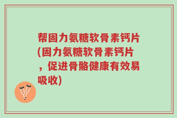 帮固力氨糖软骨素钙片(固力氨糖软骨素钙片，促进骨骼健康有效易吸收)-第1张图片-超越