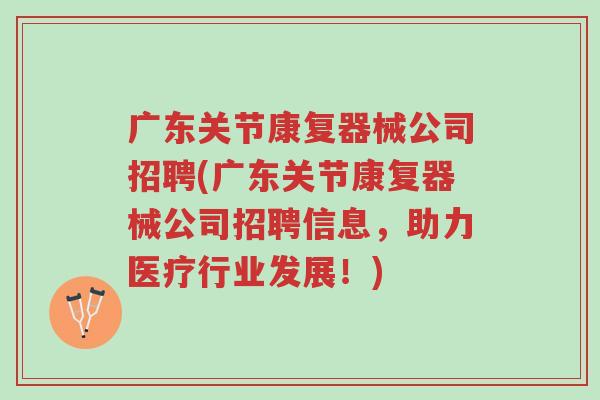 广东关节康复器械公司招聘(广东关节康复器械公司招聘信息,助力医疗行业发展!)-第1张图片-超越 广东关节康复器械公司招聘(广东关节康复器械公司招聘信息,助力医疗行业发展!)-第1张图片-超越