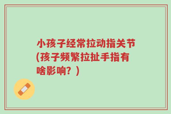 小孩子经常拉动指关节(孩子频繁拉扯手指有啥影响?)-第1张图片-超越 小孩子经常拉动指关节(孩子频繁拉扯手指有啥影响?)-第1张图片-超越