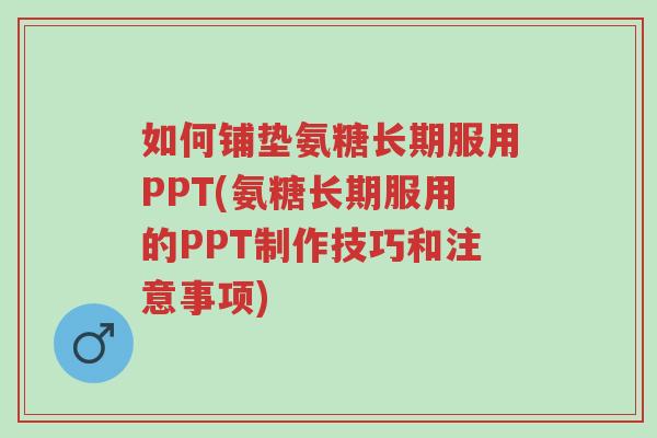 如何铺垫氨糖长期服用PPT(氨糖长期服用的PPT制作技巧和注意事项)-第1张图片-超越 如何铺垫氨糖长期服用PPT(氨糖长期服用的PPT制作技巧和注意事项)-第1张图片-超越