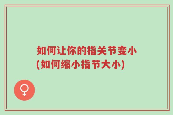 如何让你的指关节变小(如何缩小指节大小)-第1张图片-超越 如何让你的指关节变小(如何缩小指节大小)-第1张图片-超越