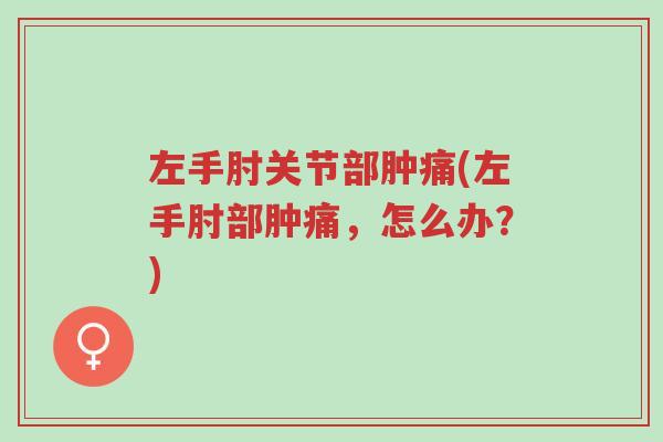 左手肘关节部肿痛(左手肘部肿痛,怎么办?)-第1张图片-超越 左手肘关节部肿痛(左手肘部肿痛,怎么办?)-第1张图片-超越